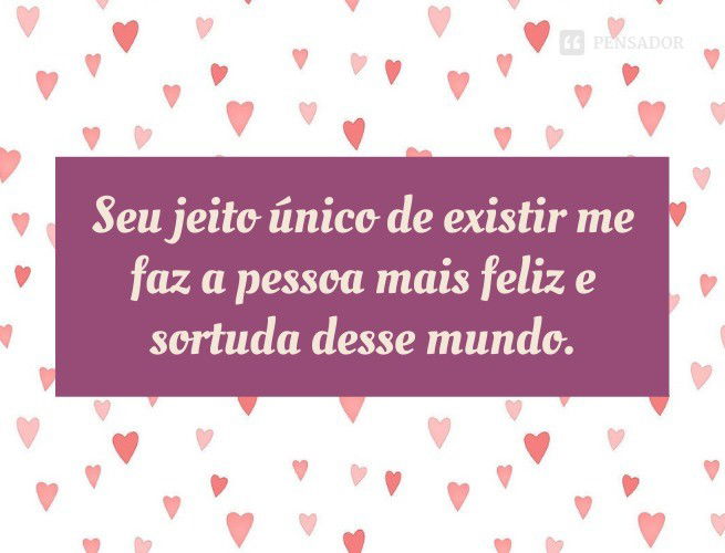 Seu jeito único de existir me faz a pessoa mais feliz e sortuda desse mundo.