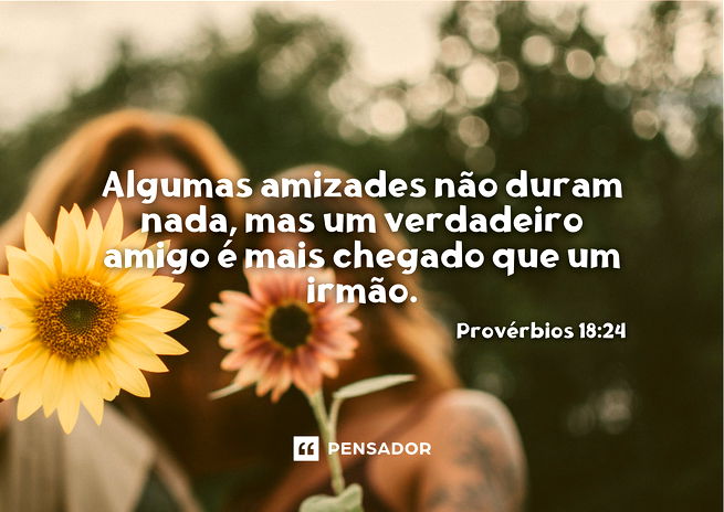 Algumas amizades não duram nada, mas um verdadeiro amigo é mais chegado que um irmão. Provérbios 18:24