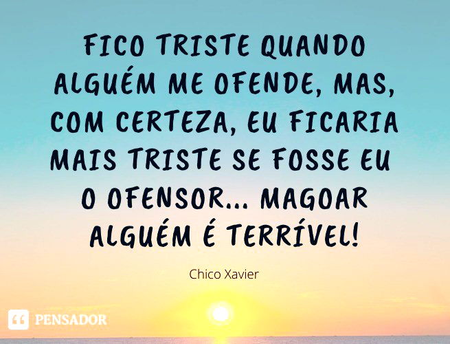 Fico triste quando alguém me ofende, mas, com certeza, eu ficaria mais triste se fosse eu o ofensor... Magoar alguém é terrível! Chico Xavier