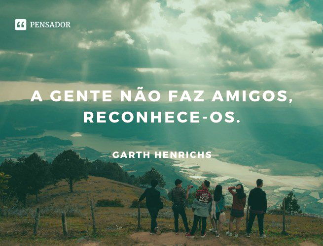A gente não faz amigos, reconhece-os.  Garth Henrichs