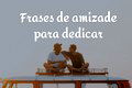 63 frases de amizade para dedicar aos amigos