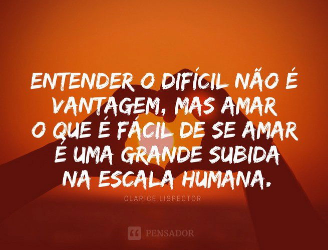 Entender o difícil não é vantagem, mas amar o que é fácil de se amar é uma grande subida na escala humana.  Clarice Lispector