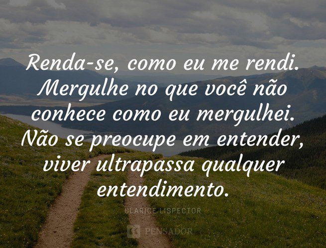 Renda-se, como eu me rendi. Mergulhe no que você não conhece como eu mergulhei. Não se preocupe em entender, viver ultrapassa qualquer entendimento.  Clarice Lispector