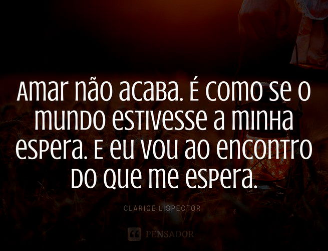 Amar não acaba. É como se o mundo estivesse a minha espera. E eu vou ao encontro do que me espera.  Clarice Lispector