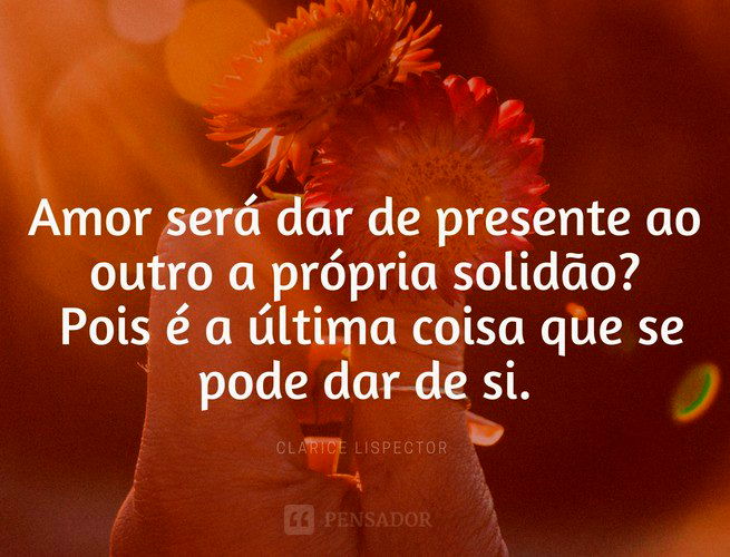 Amor será dar de presente ao outro a própria solidão? Pois é a última coisa que se pode dar de si.  Clarice Lispector