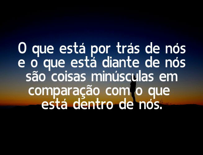 O que está por trás de nós e o que está diante de nós são coisas minúsculas em comparação com o que está dentro de nós.