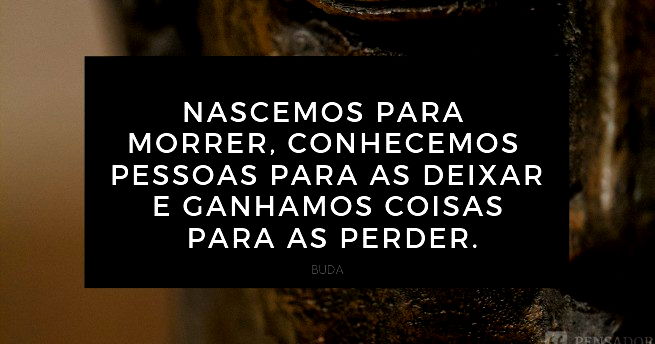 Nascemos para morrer, conhecemos pessoas para as deixar e ganhamos coisas para as perder.  Buda