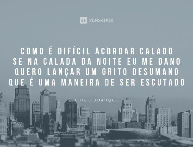 Como é difícil acordar calado Se na calada da noite eu me dano Quero lançar um grito desumano Que é uma maneira de ser escutado Chico Buarque
