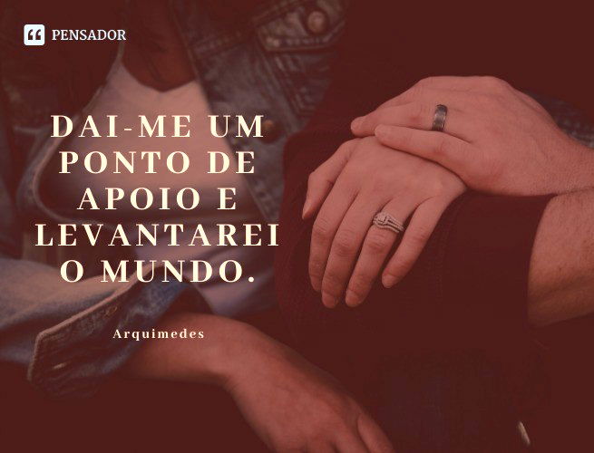 Dai-me um ponto de apoio e levantarei o mundo. Arquimedes