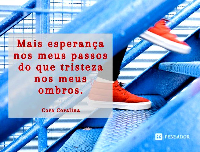 Mais esperança nos meus passos do que tristeza nos meus ombros. Cora Coralina