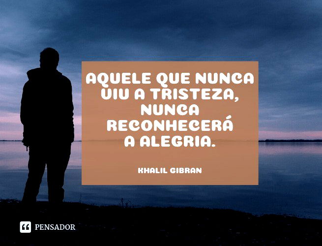 Aquele que nunca viu a tristeza, nunca reconhecerá a alegria. Khalil Gibran