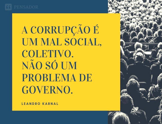 A corrupção é um mal social, coletivo. Não só um problema de governo.   Leandro Karnal