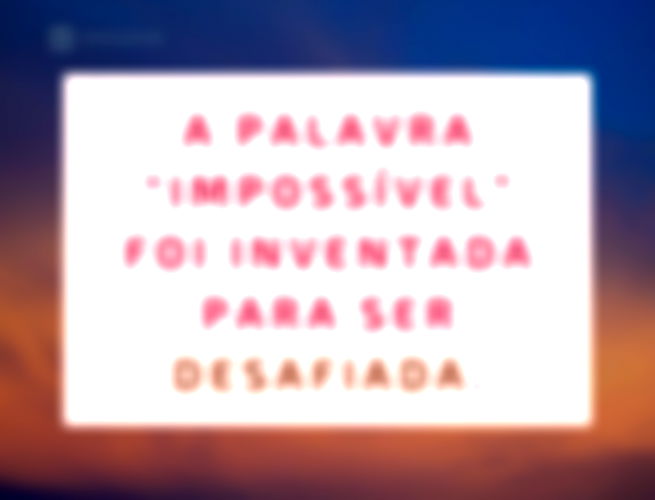 A palavra “impossível” foi inventada para ser desafiada.
