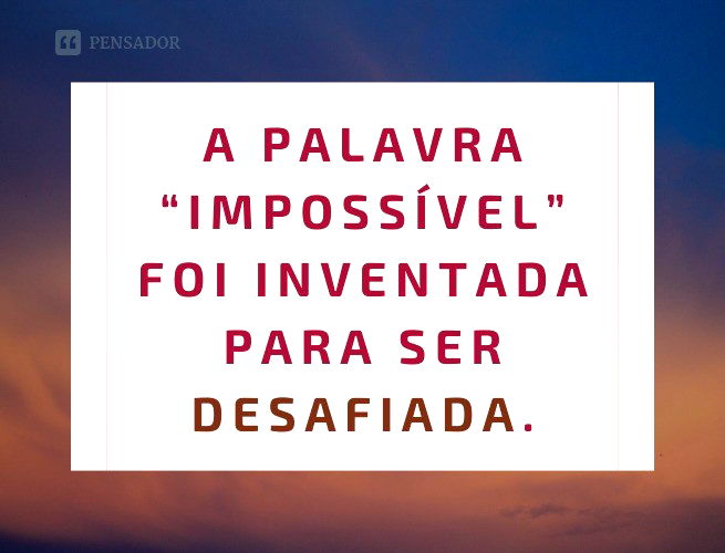 A palavra “impossível” foi inventada para ser desafiada.