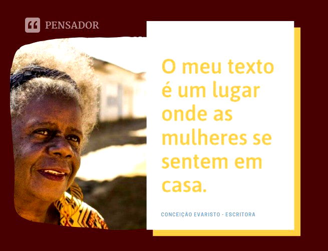 O meu texto é um lugar onde as mulheres se sentem em casa.   Conceição Evaristo  - escritora