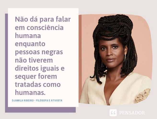 Não dá para falar em consciência humana enquanto pessoas negras não tiverem direitos iguais e sequer forem tratadas como humanas.  Djamila Ribeiro  - Filósofa e ativista