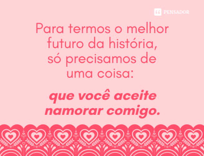 Para termos o melhor futuro da história, só precisamos de uma coisa: que você aceite namorar comigo.