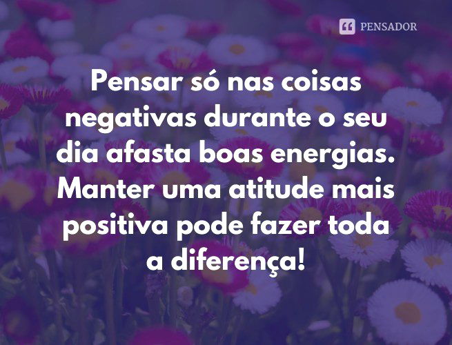 Pensar só nas coisas negativas durante o seu dia afasta boas energias. Manter uma atitude mais positiva pode fazer toda a diferença!