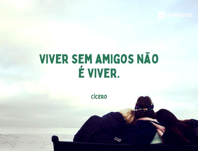Viver sem amigos não é viver.  Cícero