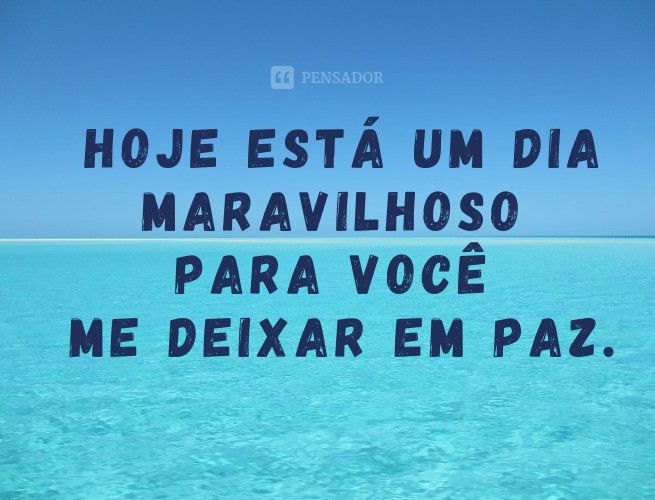 Hoje está um dia maravilhoso para você me deixar em paz.