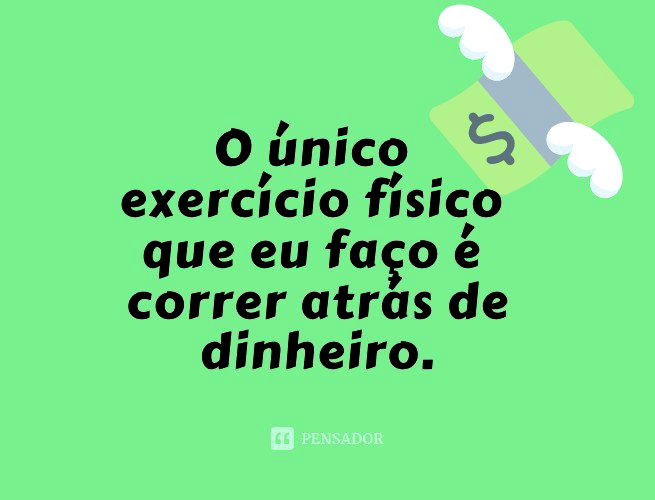 O único exercício físico que eu faço é correr atrás de dinheiro.