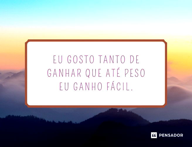 Eu gosto tanto de ganhar que até peso eu ganho fácil.