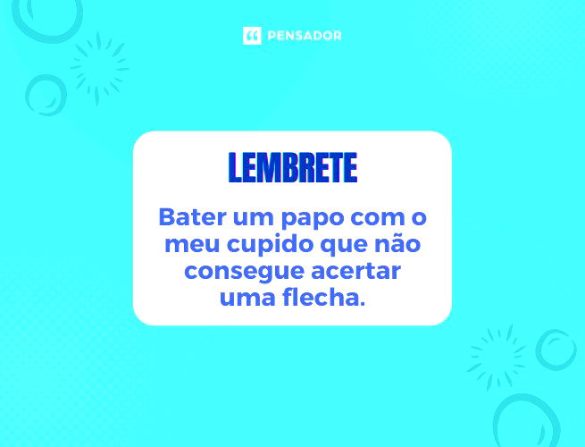Lembrete: bater um papo com o meu cupido que não consegue acertar uma flecha.