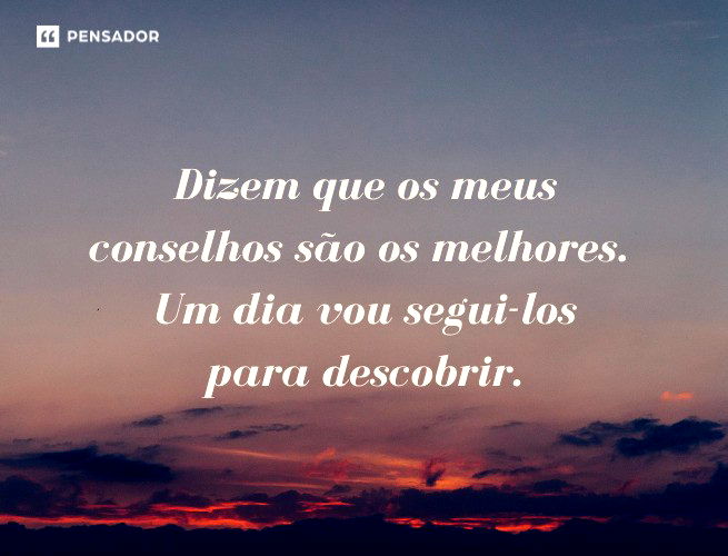 Dizem que os meus conselhos são os melhores. Um dia vou segui-los para descobrir.