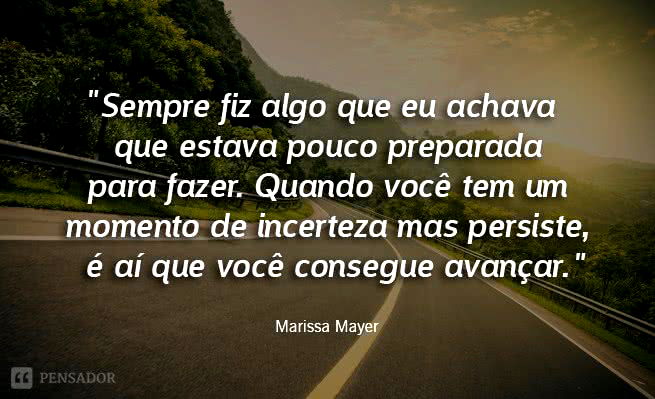 Sempre fiz algo que eu achava que estava pouco preparada para fazer. Quando você tem um momento de incerteza mas persiste, é aí que você consegue avançar.  Marissa Mayer