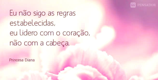 Eu não sigo as regras estabelecidas, eu lidero com o coração, não com a cabeça.  Princesa Diana