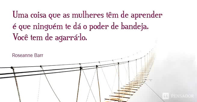 Uma coisa que as mulheres têm de aprender é que ninguém te dá o poder de bandeja. Você tem de agarrá-lo.  Roseanne Barr