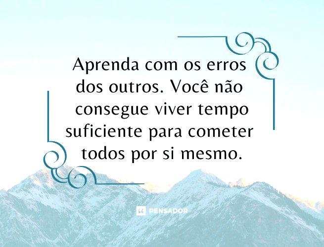 Aprenda com os erros dos outros. Você não consegue viver tempo suficiente para cometer todos por si mesmo.