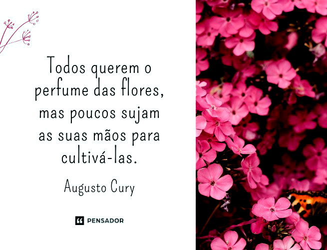 Todos querem o perfume das flores, mas poucos sujam as suas mãos para cultivá-las.