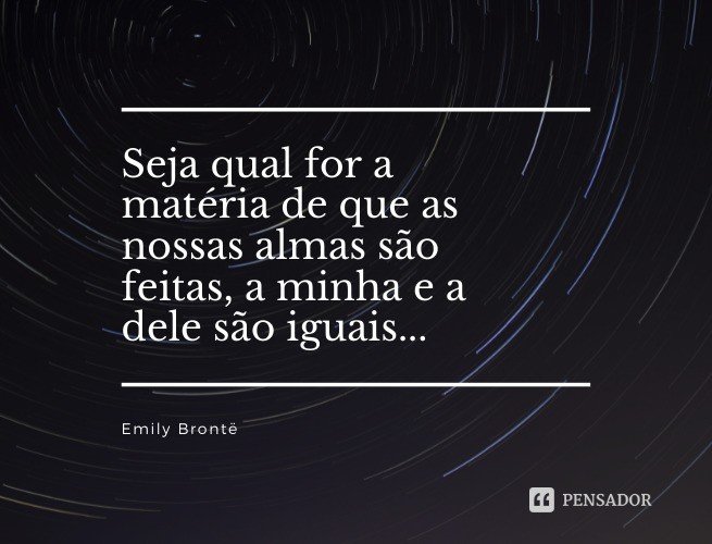Seja qual for a matéria de que as nossas almas são feitas, a minha e a dele são iguais...  Emily Brontë