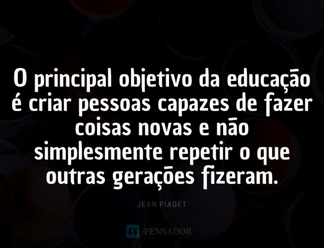 O principal objetivo da educação é criar indivíduos capazes de fazer coisas  novas e não simplesm…