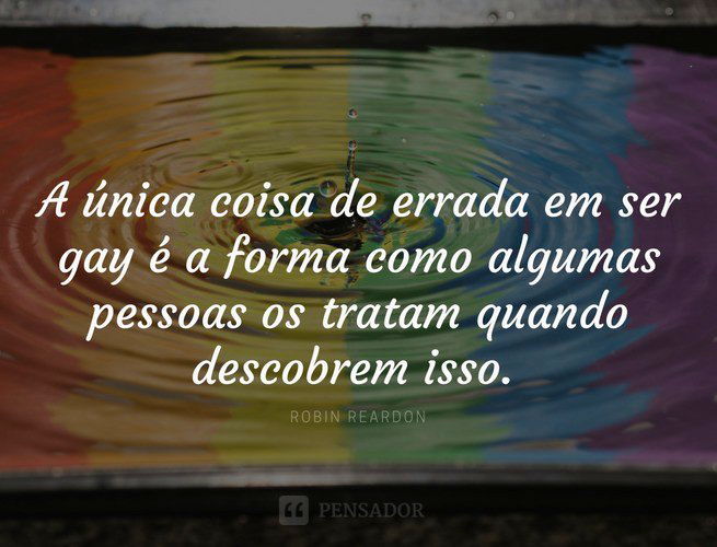 A única coisa de errada em ser gay é a forma como algumas pessoas os tratam quando descobrem isso. Robin Reardon