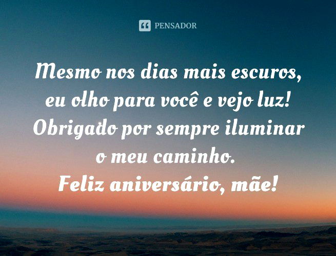 Mesmo nos dias mais escuros, eu olho para você e vejo luz! Obrigado por sempre iluminar o meu caminho. Feliz aniversário, mãe!