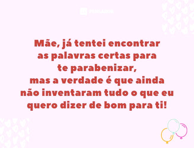 Mãe, já tentei encontrar as palavras certas para te parabenizar, mas a verdade é que ainda não inventaram tudo o que eu quero dizer de bom para ti!