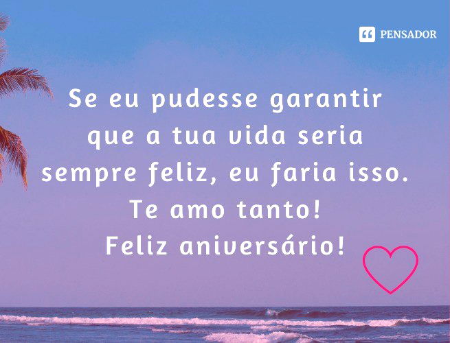 Se eu pudesse garantir que a tua vida seria sempre feliz, eu faria isso. Te amo tanto! Feliz aniversário!