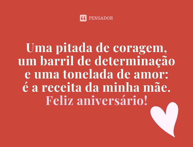 Uma pitada de coragem, um barril de determinação e uma tonelada de amor: é a receita da minha mãe. Feliz aniversário!