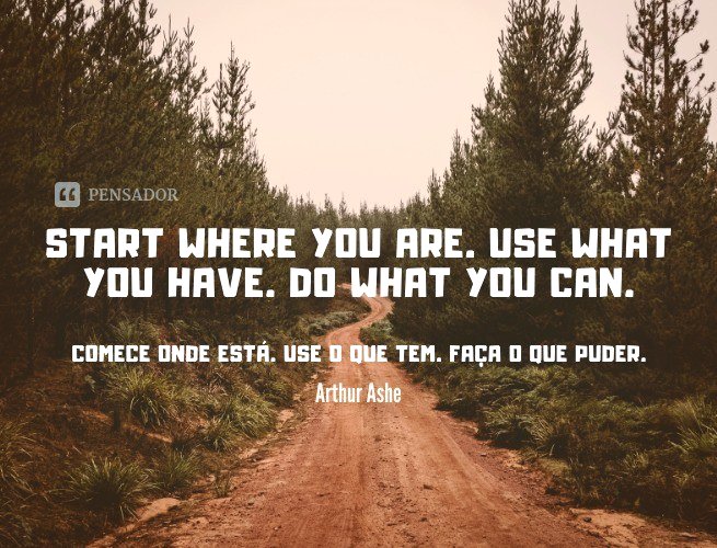 Start where you are. Use what you have. Do what you can.  (Comece onde está. Use o que tem. Faça o que puder.)