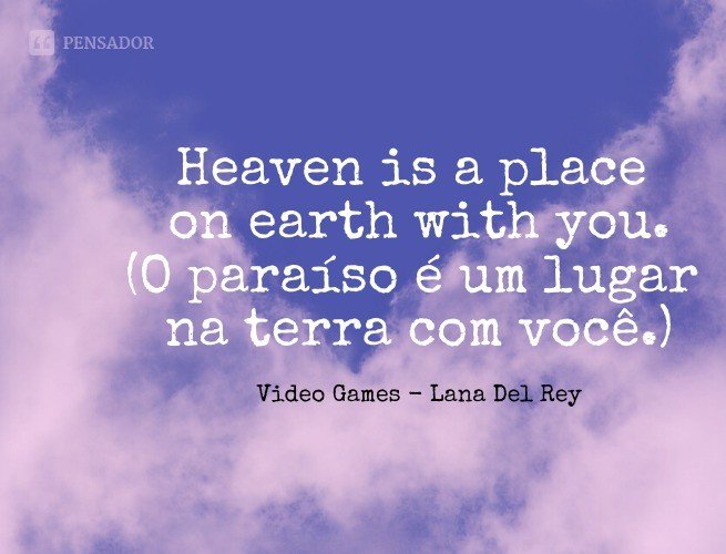 Heaven is a place on earth with you.  (O paraíso é um lugar na terra com você.)  Video Games - Lana Del Rey