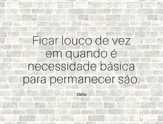 Ficar louco de vez em quando é necessidade básica para permanecer são.  Osho