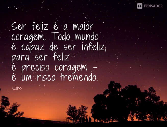 Ser feliz é a maior coragem. Todo mundo é capaz de ser infeliz; para ser feliz é preciso coragem - é um risco tremendo.  Osho