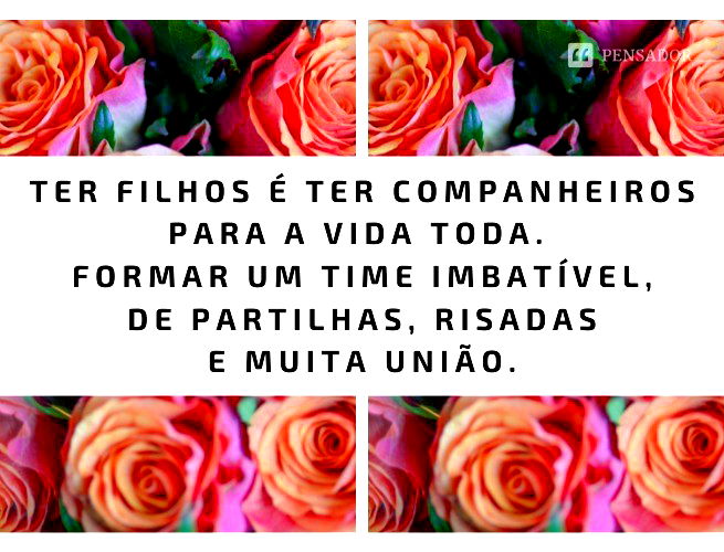 Ter filhos é ter companheiros para a vida toda. Formar um time imbatível, de partilhas, risadas e muita união.