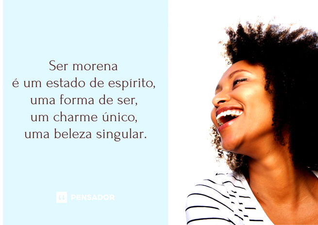 Ser morena é um estado de espírito, uma forma de ser, um charme único, uma beleza singular.