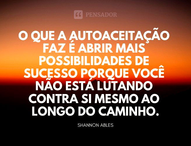 O que a autoaceitação faz é abrir mais possibilidades de sucesso porque você não está lutando contra si mesmo ao longo do caminho.  Shannon Ables