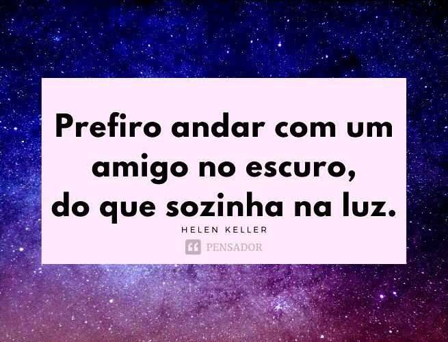 Prefiro andar com um amigo no escuro, do que sozinha na luz.  Helen Keller