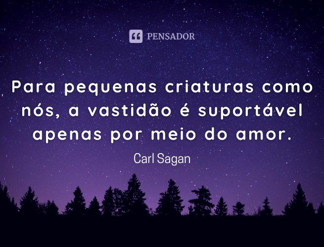Para pequenas criaturas como nós, a vastidão é suportável apenas por meio do amor.  Carl Sagan