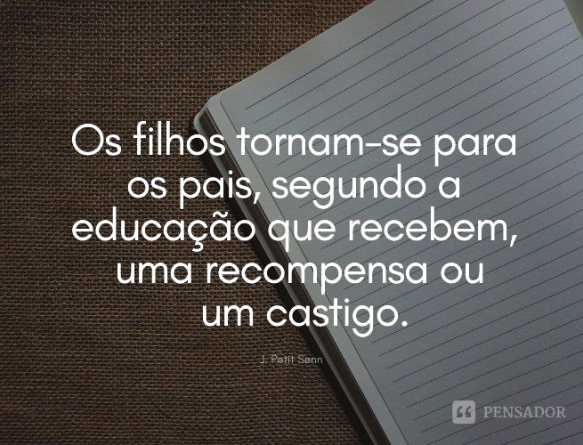 Os filhos tornam-se para os pais, segundo a educação que recebem, uma recompensa ou um castigo.  J. Petit Senn